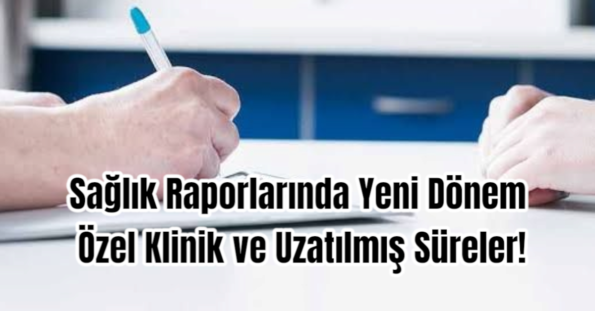Sağlık Raporlarında Yeni Dönem: Özel Klinik ve Uzatılmış Süreler!