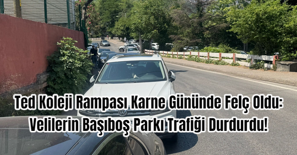 Ted Koleji Rampası Karne Gününde Felç Oldu: Velilerin Başıboş Parkı Trafiği Durdurdu!