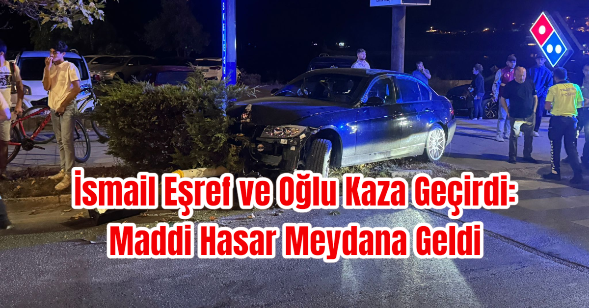 İsmail Eşref ve Oğlu Kaza Geçirdi: Maddi Hasar Meydana Geldi
