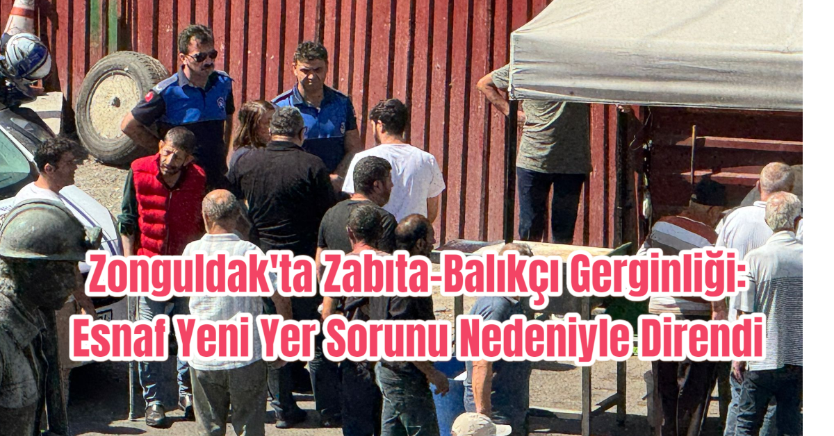 Zonguldak'ta Zabıta-Balıkçı Gerginliği: Esnaf Yeni Yer Sorunu Nedeniyle Direndi