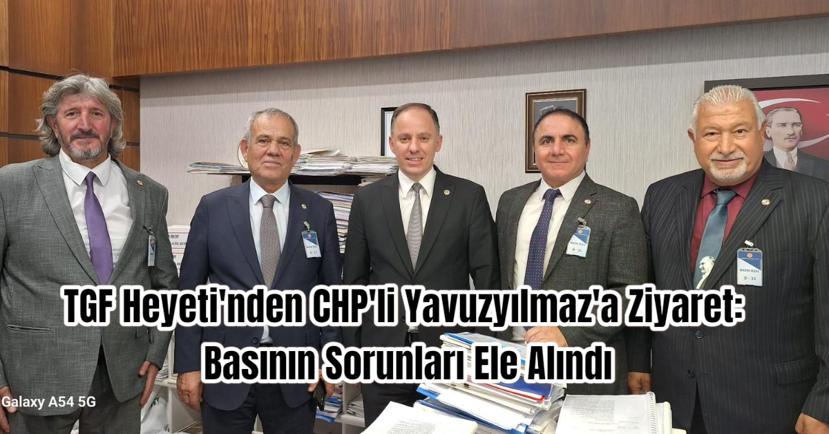 TGF Heyeti'nden CHP'li Yavuzyılmaz'a Ziyaret: Basının Sorunları Ele Alındı