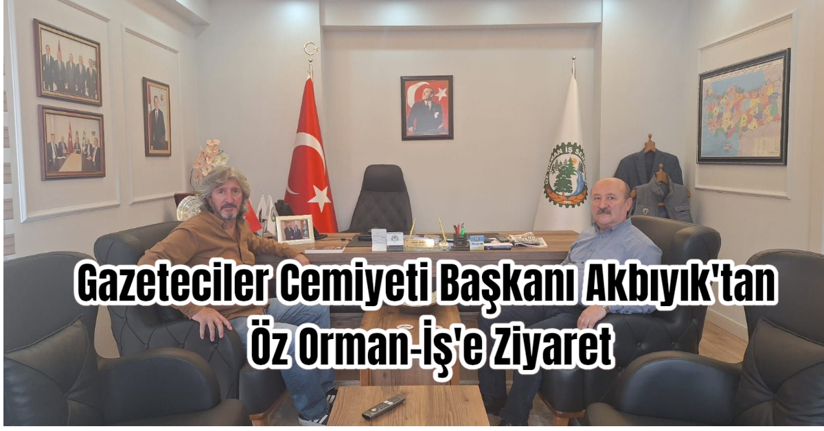Gazeteciler Cemiyeti Başkanı Akbıyık'tan Öz Orman-İş'e Ziyaret