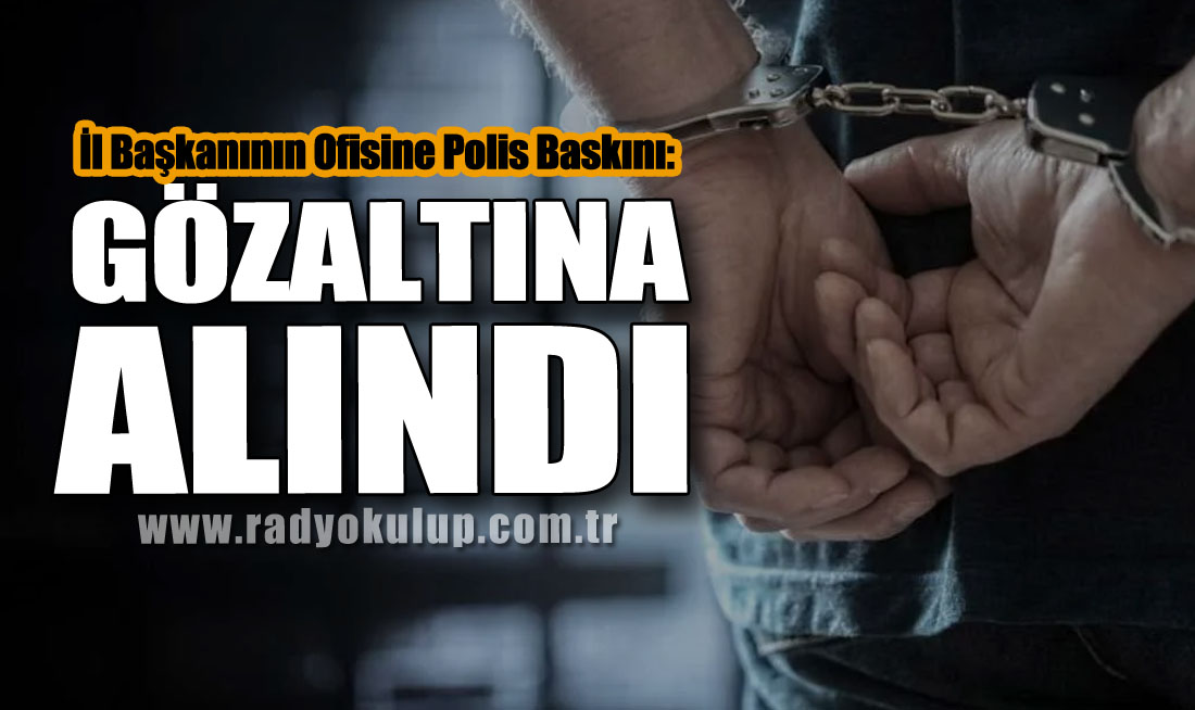 İl Başkanının Ofisine Polis Baskını: Gözaltına Alındı