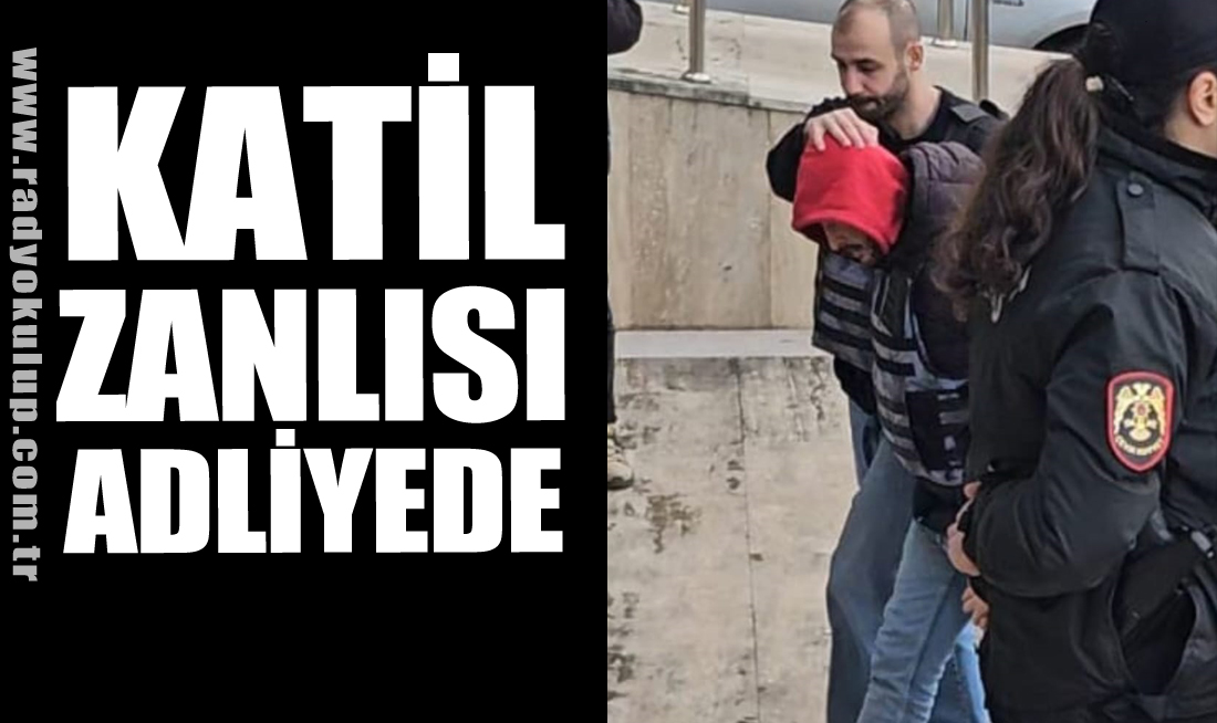 KATİL ZANLISI ADLİYEDE