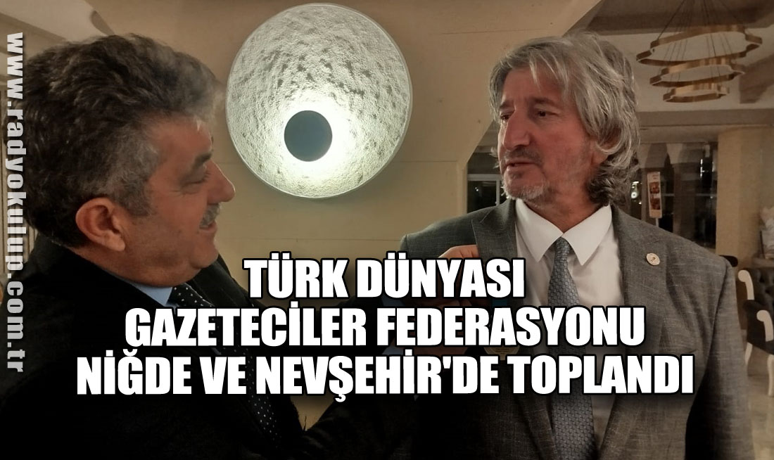 Türk Dünyası Gazeteciler Federasyonu Niğde ve Nevşehir'de Toplandı