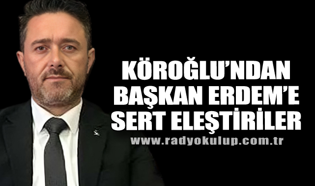 Köroğlu’ndan Başkan Erdem’e Sert Eleştiriler