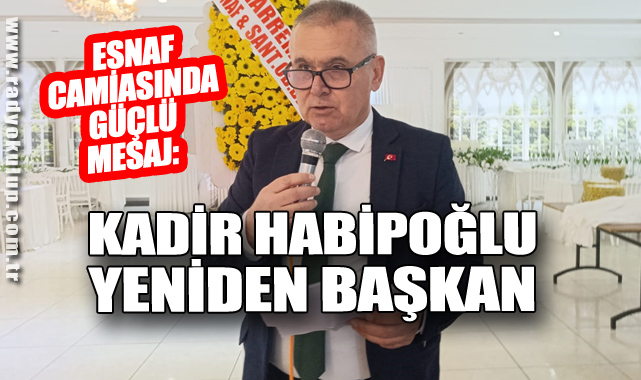 ESNAF CAMİASINDA GÜÇLÜ MESAJ: KADİR HABİPOĞLU YENİDEN BAŞKAN
