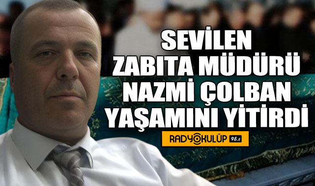 SEVİLEN ZABITA MÜDÜRÜ NAZMİ ÇOLBAN YAŞAMINI YİTİRDİ