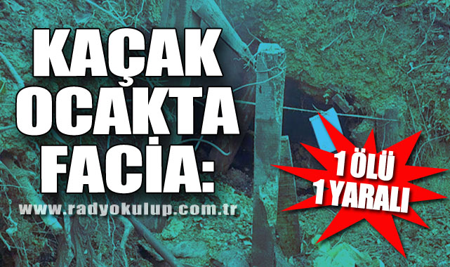 KAÇAK OCAKTA FACİA: 1 ÖLÜ 1 YARALI