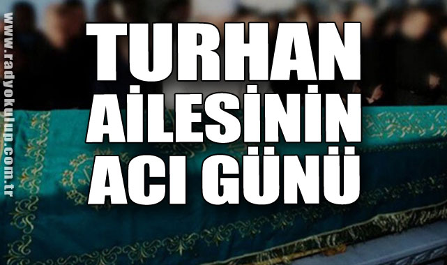 TURHAN AİLESİNİN ACI GÜNÜ