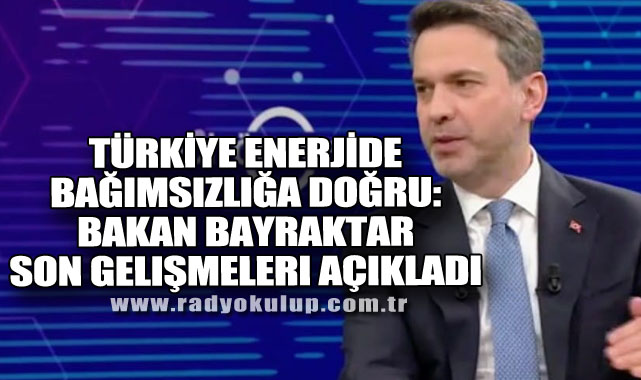 Türkiye Enerjide Bağımsızlığa Doğru: Bakan Bayraktar Son Gelişmeleri açıkladı