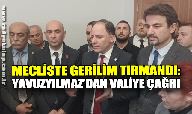 MECLİSTE GERİLİM TIRMANDI: YAVUZYILMAZ’DAN VALİYE ÇAĞRI