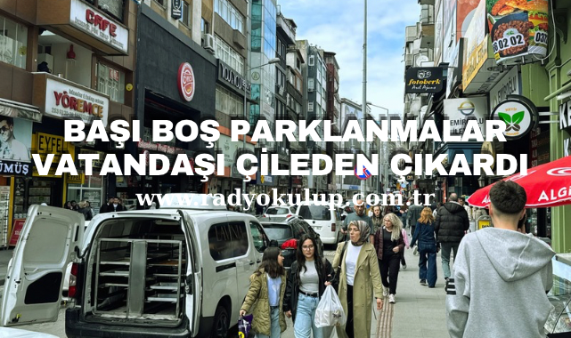 Başı boş parklanmalar vatandaşı çileden çıkarttı