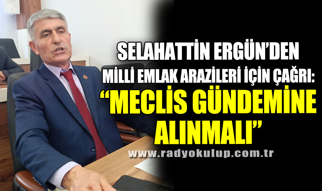 Selahattin Ergün’den Milli Emlak Arazileri İçin Çağrı: “Meclis Gündemine Alınmalı”