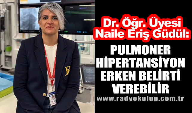 Dr. Öğr. Üyesi Naile Eriş Güdül: Pulmoner Hipertansiyon Erken Belirti Verebilir