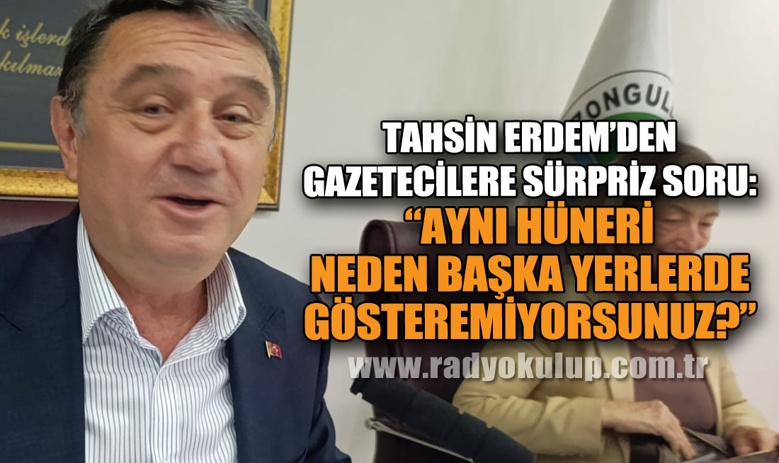 Tahsin Erdem’den Gazetecilere Sürpriz Soru: “Aynı Hüneri Neden Başka Yerlerde Gösteremiyorsunuz?”