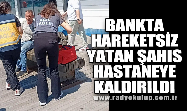 Bankta Hareketsiz Yatan Şahıs Hastaneye Kaldırıldı