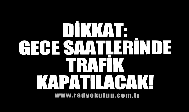 Dikkat: Gece Saatlerinde Trafik Kapatılacak!
