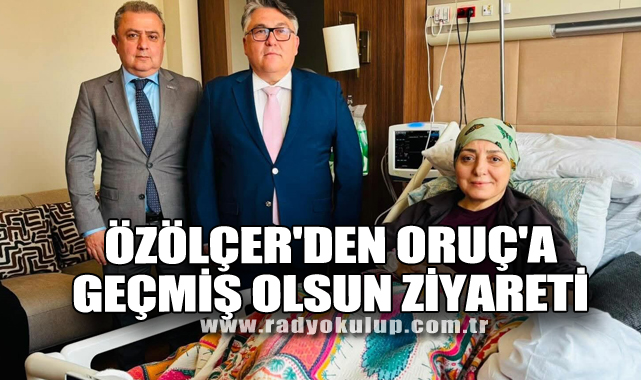Özölçer'den Oruç'a Geçmiş Olsun Ziyareti