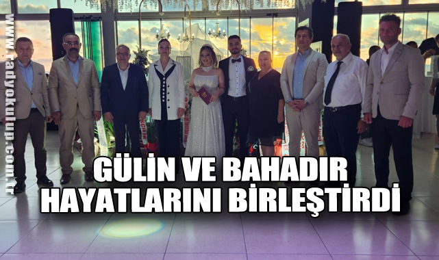 GÜLİN VE BAHADIR HAYATLARINI BİRLEŞTİRDİ