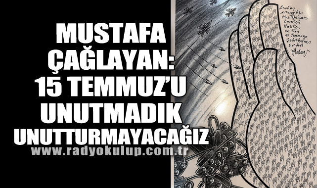 Mustafa Çağlayan: “15 Temmuz’u Unutmadık, Unutturmayacağız”