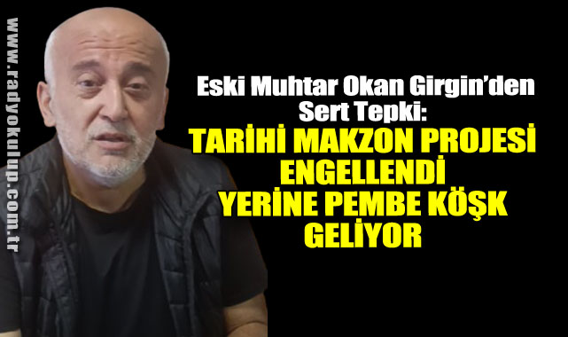 Eski Muhtar Okan Girgin’den Sert Tepki: Tarihi Makzon Projesi Engellendi, Yerine Pembe Köşk Geliyor