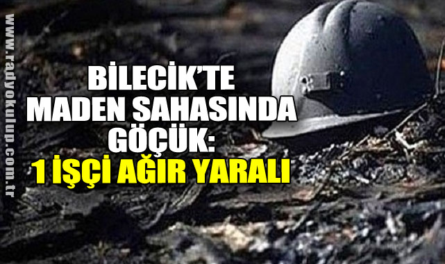 BİLECİK’TE MADEN SAHASINDA GÖÇÜK: 1 İŞÇİ AĞIR YARALI