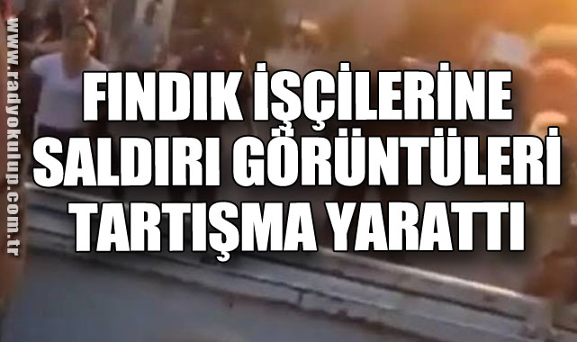 FINDIK İŞÇİLERİNE SALDIRI GÖRÜNTÜLERİ TARTIŞMA YARATTI