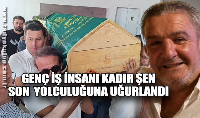 Genç İş İnsanı Kadir Şen Son  Yolculuğuna Uğurlandı