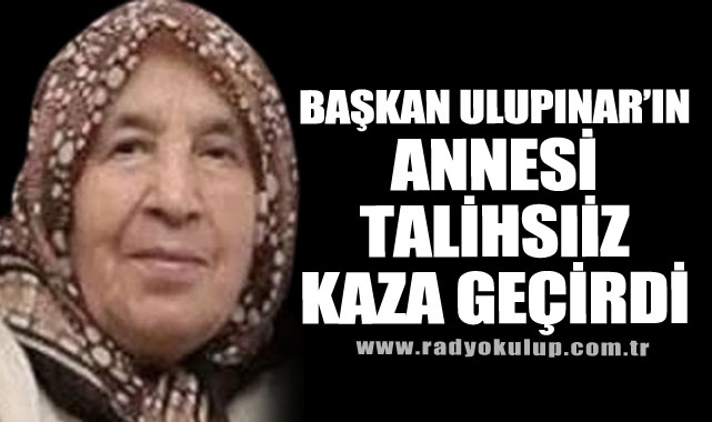 Başkan Ulupınar’ın Annesi Talihsiz Kaza Geçirdi