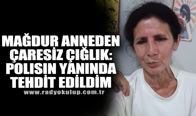 54 Yaşındaki Mağdur Anneden Çaresiz Çığlık: Polisin Yanında Tehdit Edildim