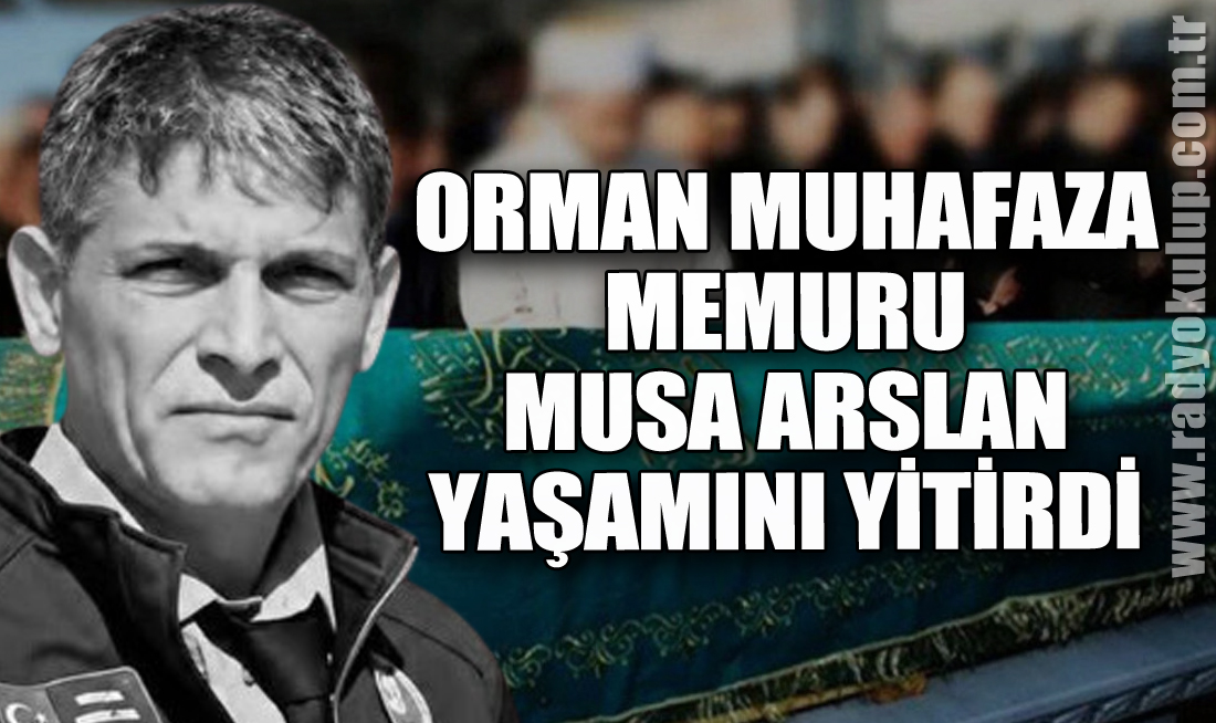Orman Muhafaza Memuru Musa Arslan Yaşamını Yitirdi