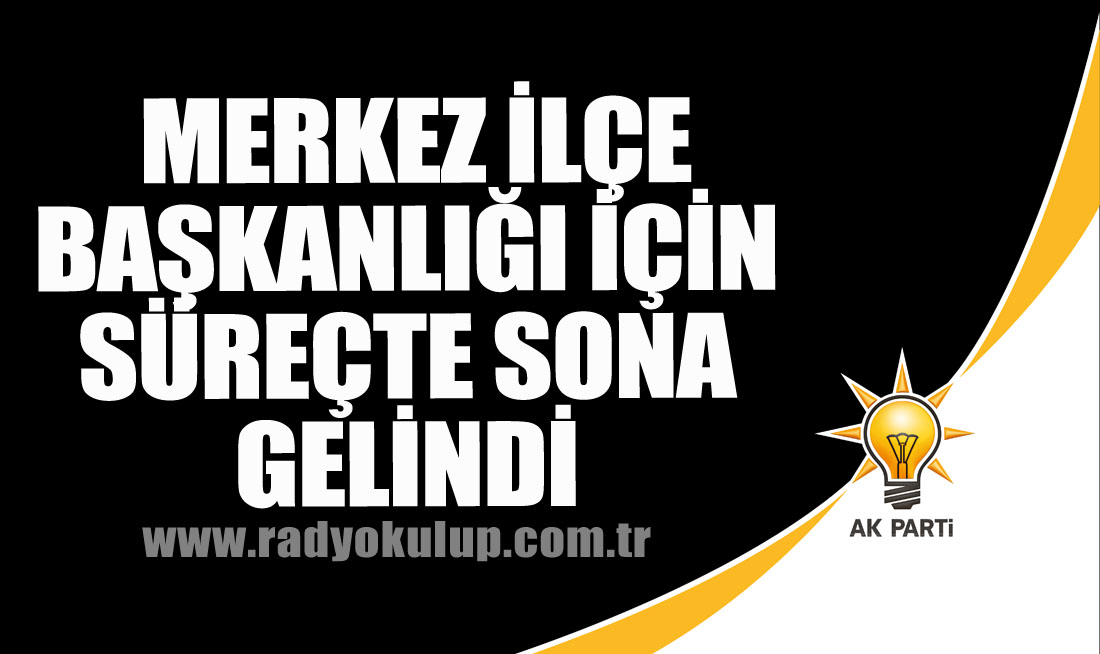  Merkez İlçe Başkanlığı için süreçte sona gelindi