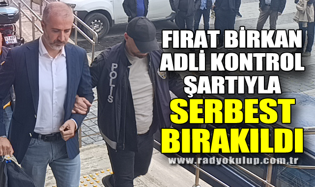 FIRAT BİRKAN ADLİ KONTROL ŞARTIYLA SERBEST BIRAKILDI
